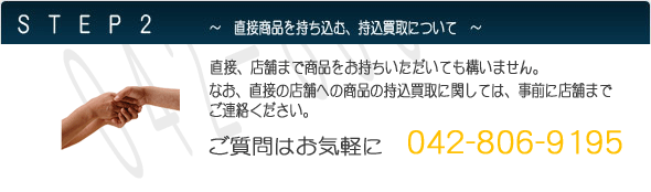 直接商品を持ち込む、持込買取について　直接、店舗まで商品をお持ちいただいても構いません。なお、直接の店舗への商品の持込買取に関しては、事前に店舗まで
ご連絡ください。ご質問はお気軽に　0570-00-4321